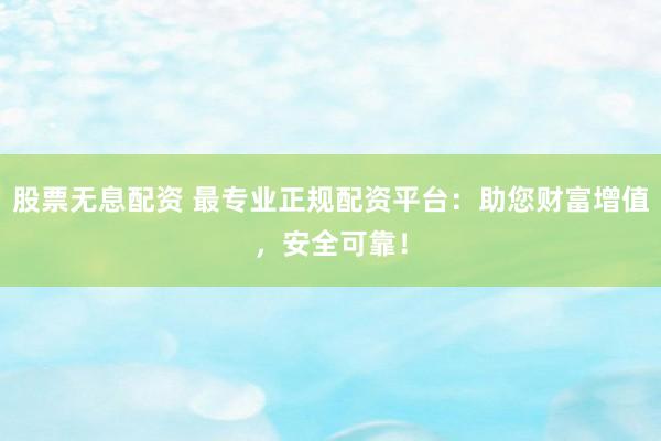 股票无息配资 最专业正规配资平台:助您财富增值,安全可靠!