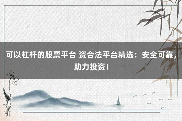 可以杠杆的股票平台 资合法平台精选：安全可靠，助力投资！