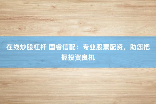在线炒股杠杆 国睿信配：专业股票配资，助您把握投资良机