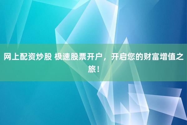 网上配资炒股 极速股票开户，开启您的财富增值之旅！