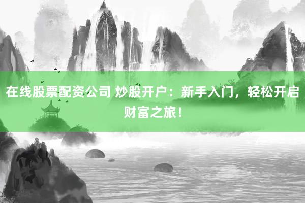 在线股票配资公司 炒股开户：新手入门，轻松开启财富之旅！