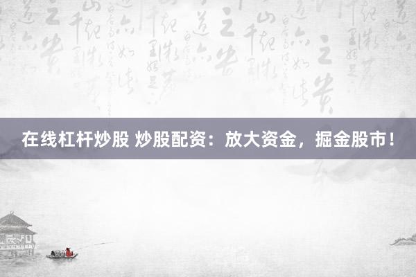 在线杠杆炒股 炒股配资：放大资金，掘金股市！