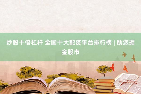 炒股十倍杠杆 全国十大配资平台排行榜 | 助您掘金股市