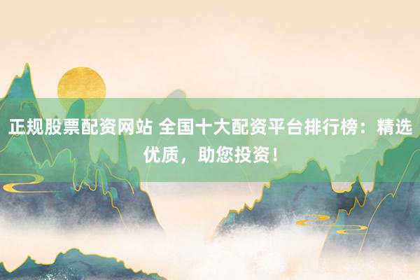 正规股票配资网站 全国十大配资平台排行榜：精选优质，助您投资！
