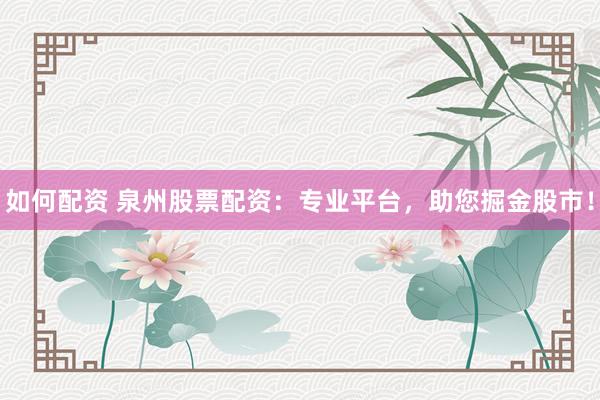 如何配资 泉州股票配资：专业平台，助您掘金股市！