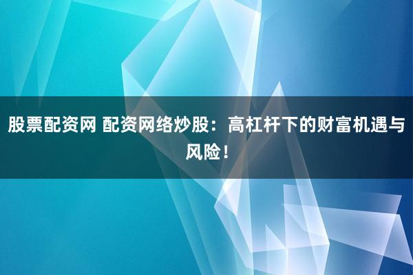 股票配资网 配资网络炒股：高杠杆下的财富机遇与风险！