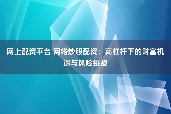 网上配资平台 网络炒股配资：高杠杆下的财富机遇与风险挑战