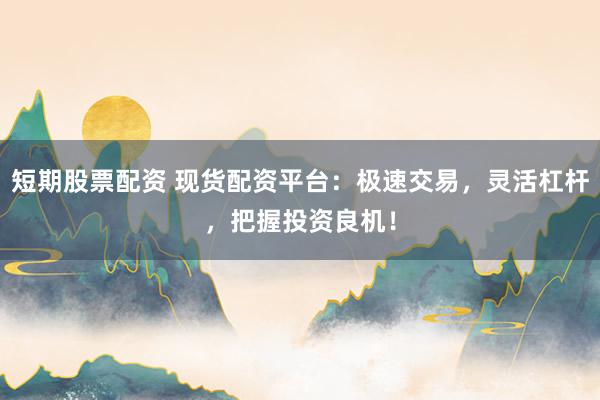 短期股票配资 现货配资平台：极速交易，灵活杠杆，把握投资良机！