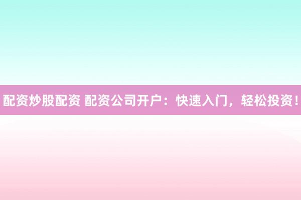 配资炒股配资 配资公司开户：快速入门，轻松投资！