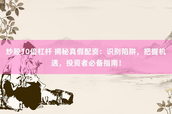 炒股10倍杠杆 揭秘真假配资：识别陷阱，把握机遇，投资者必备指南！