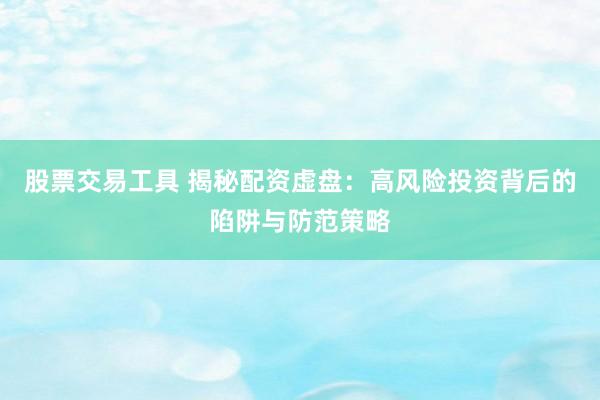 股票交易工具 揭秘配资虚盘：高风险投资背后的陷阱与防范策略