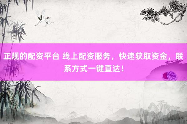 正规的配资平台 线上配资服务,快速获取资金,联系方式一键直达!