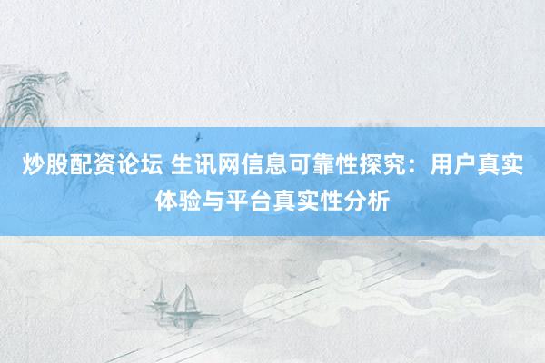 炒股配资论坛 生讯网信息可靠性探究：用户真实体验与平台真实性分析