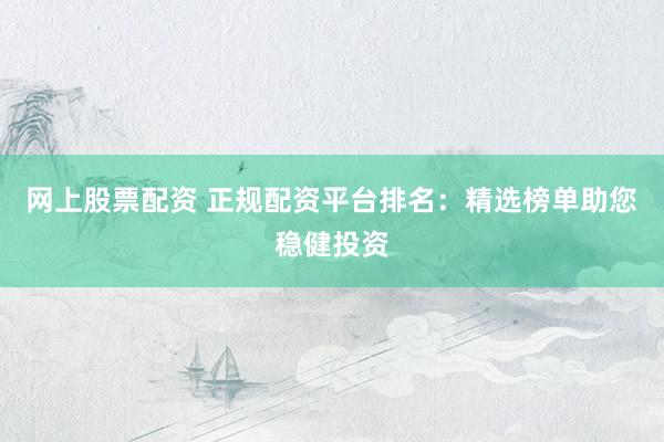 网上股票配资 正规配资平台排名:精选榜单助您稳健投资