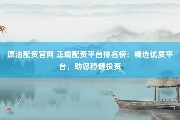 原油配资官网 正规配资平台排名榜：精选优质平台，助您稳健投资
