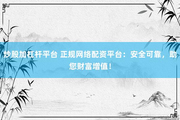 炒股加杠杆平台 正规网络配资平台：安全可靠，助您财富增值！