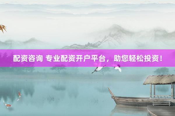 配资咨询 专业配资开户平台，助您轻松投资！