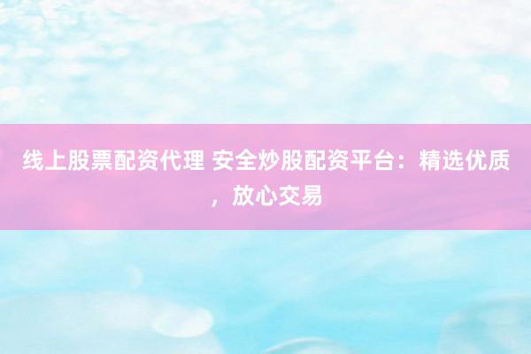 线上股票配资代理 安全炒股配资平台：精选优质，放心交易