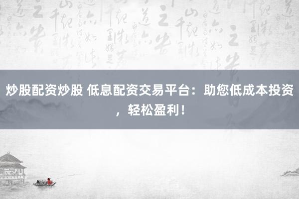 炒股配资炒股 低息配资交易平台:助您低成本投资,轻松盈利!