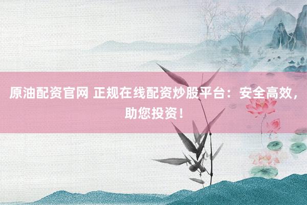 原油配资官网 正规在线配资炒股平台：安全高效，助您投资！
