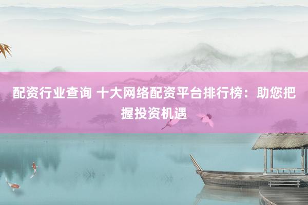 配资行业查询 十大网络配资平台排行榜:助您把握投资机遇
