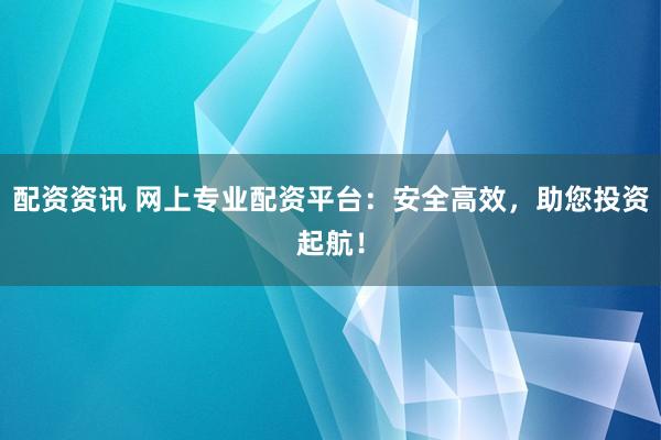 配资资讯 网上专业配资平台：安全高效，助您投资起航！
