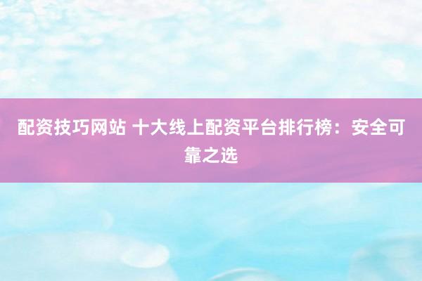配资技巧网站 十大线上配资平台排行榜：安全可靠之选