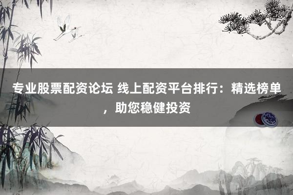 专业股票配资论坛 线上配资平台排行:精选榜单,助您稳健投资