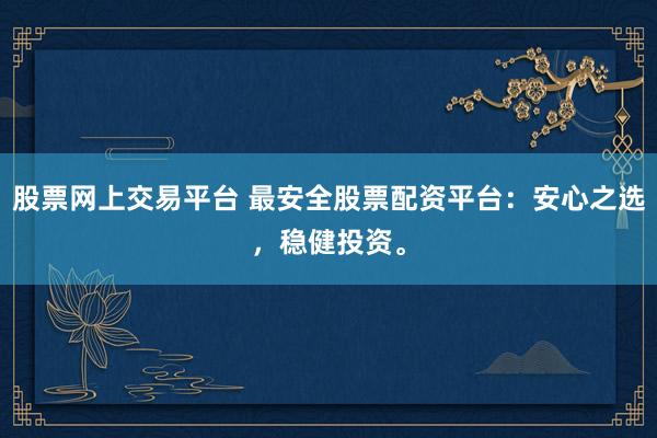 股票网上交易平台 最安全股票配资平台：安心之选，稳健投资。