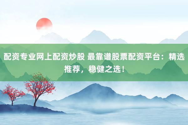 配资专业网上配资炒股 最靠谱股票配资平台：精选推荐，稳健之选！