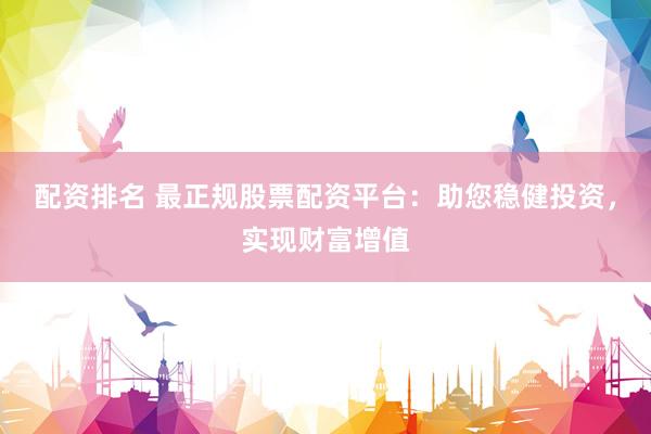 配资排名 最正规股票配资平台:助您稳健投资,实现财富增值