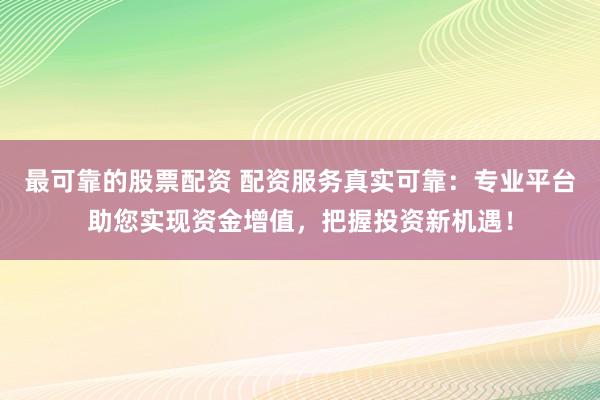 最可靠的股票配资 配资服务真实可靠：专业平台助您实现资金增值，把握投资新机遇！