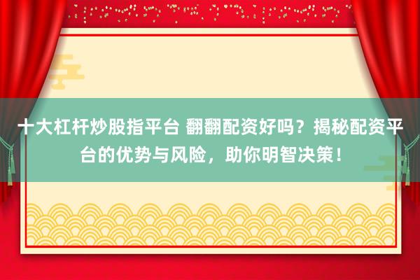 十大杠杆炒股指平台 翻翻配资好吗？揭秘配资平台的优势与风险，助你明智决策！