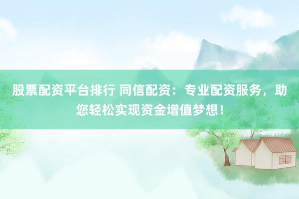 股票配资平台排行 同信配资：专业配资服务，助您轻松实现资金增值梦想！
