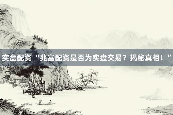 实盘配资 “兆富配资是否为实盘交易?揭秘真相!”