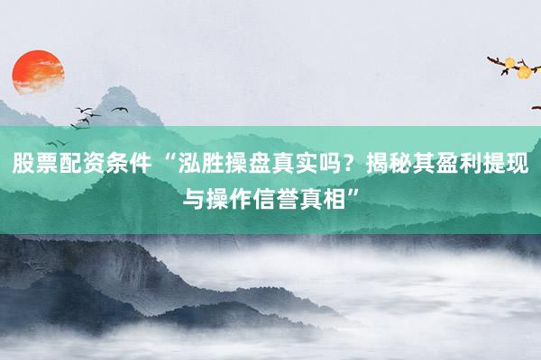 股票配资条件 “泓胜操盘真实吗？揭秘其盈利提现与操作信誉真相”