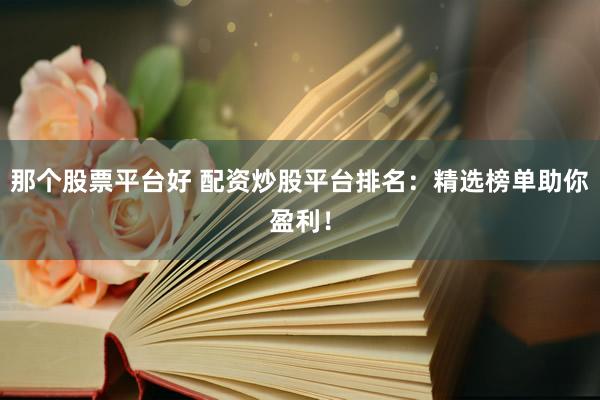 那个股票平台好 配资炒股平台排名：精选榜单助你盈利！