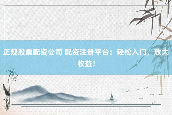 正规股票配资公司 配资注册平台：轻松入门，放大收益！
