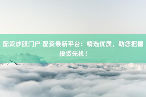 配资炒股门户 配资最新平台：精选优质，助您把握投资先机！