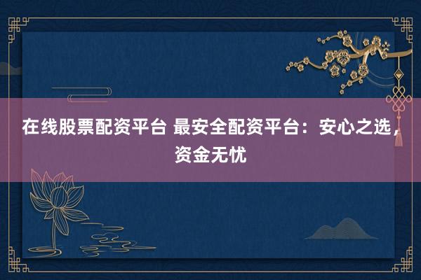在线股票配资平台 最安全配资平台：安心之选，资金无忧