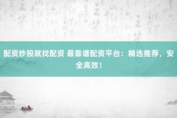 配资炒股就找配资 最靠谱配资平台：精选推荐，安全高效！