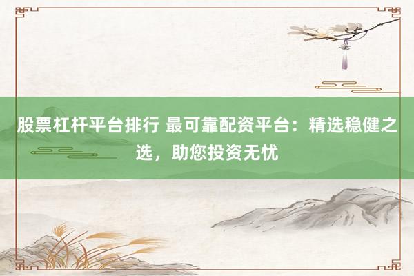 股票杠杆平台排行 最可靠配资平台：精选稳健之选，助您投资无忧