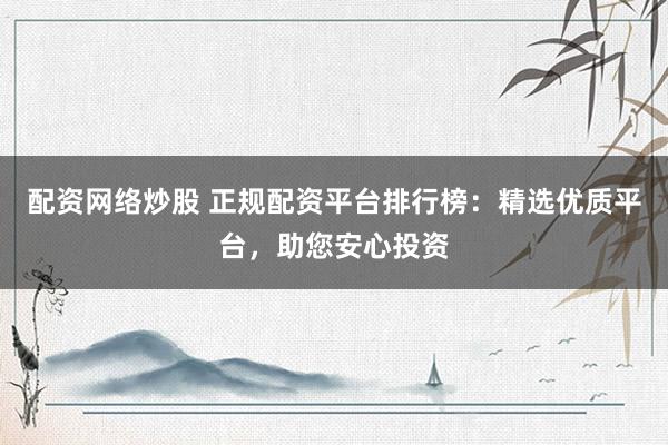 配资网络炒股 正规配资平台排行榜：精选优质平台，助您安心投资
