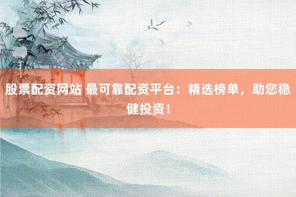 股票配资网站 最可靠配资平台：精选榜单，助您稳健投资！