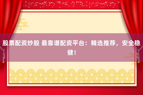 股票配资炒股 最靠谱配资平台：精选推荐，安全稳健！