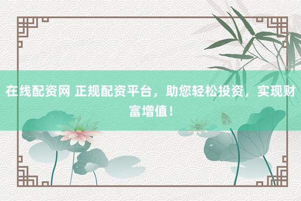 在线配资网 正规配资平台，助您轻松投资，实现财富增值！