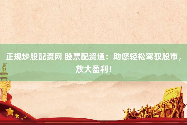 正规炒股配资网 股票配资通：助您轻松驾驭股市，放大盈利！