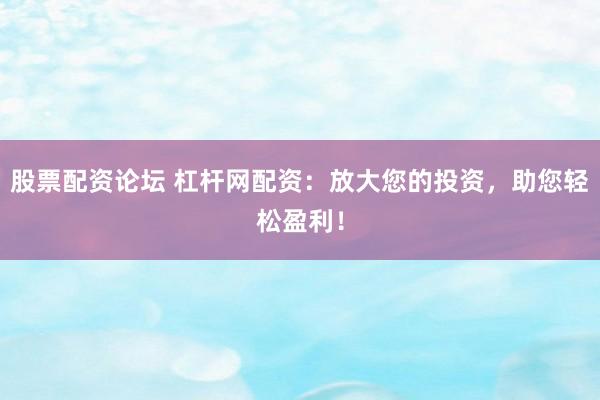 股票配资论坛 杠杆网配资：放大您的投资，助您轻松盈利！