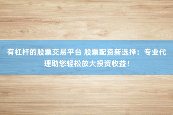 有杠杆的股票交易平台 股票配资新选择：专业代理助您轻松放大投资收益！