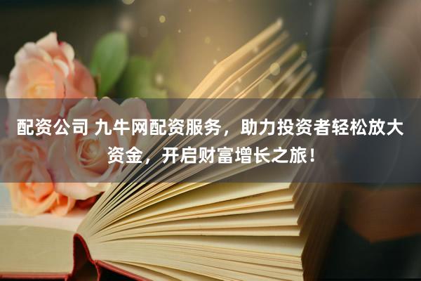 配资公司 九牛网配资服务，助力投资者轻松放大资金，开启财富增长之旅！